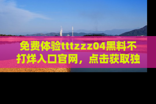 免费体验tttzzz04黑料不打烊入口官网,点击获取独家链接吧