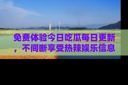 免费体验今日吃瓜每日更新,不间断享受热辣娱乐信息!