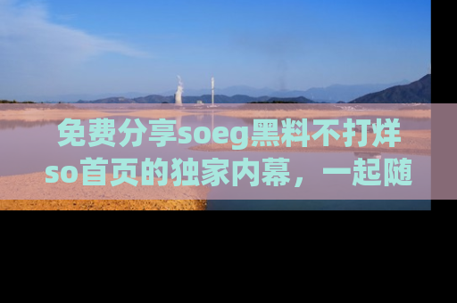 免费分享soeg黑料不打烊so首页的独家内幕,一起随时吃瓜吧!
