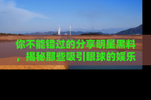 你不能错过的分享明星黑料,揭秘那些吸引眼球的娱乐新闻。