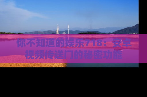 你不知道的娱乐718:安卓视频传送门的秘密功能