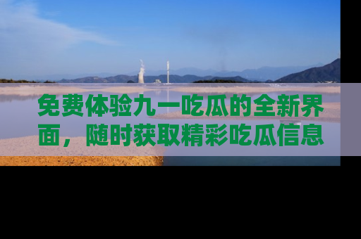 免费体验九一吃瓜的全新界面,随时获取精彩吃瓜信息!