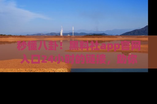 秒懂八卦!黑料社app官网入口24小时的链接,助你及时获取热搜焦点