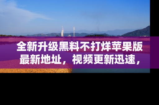 全新升级黑料不打烊苹果版最新地址,视频更新迅速,吃瓜从未如此精彩!