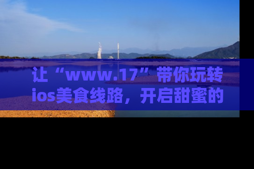 让“www.17”带你玩转ios美食线路,开启甜蜜的吃瓜时光吧!