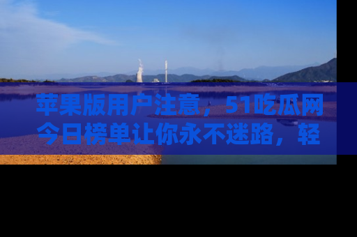 苹果版用户注意,51吃瓜网今日榜单让你永不迷路,轻松吃瓜!