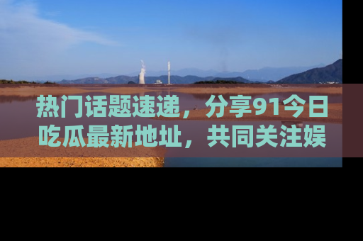 热门话题速递,分享91今日吃瓜最新地址,共同关注娱乐圈的风云变幻!