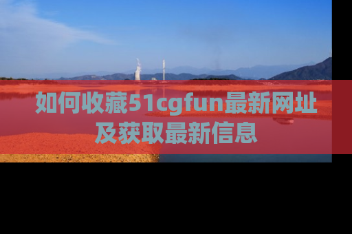如何收藏51cgfun最新网址及获取最新信息
