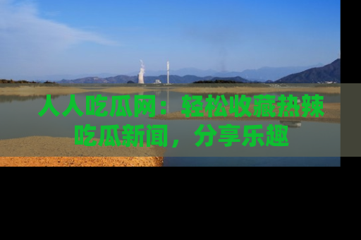 人人吃瓜网:轻松收藏热辣吃瓜新闻,分享乐趣