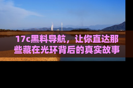 17c黑料导航，让你直达那些藏在光环背后的真实故事