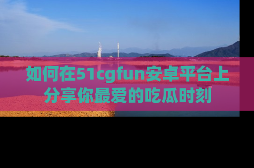 如何在51cgfun安卓平台上分享你最爱的吃瓜时刻