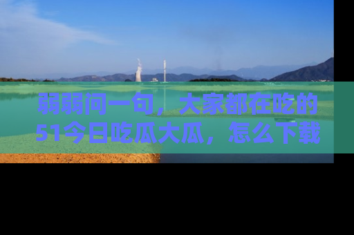 弱弱问一句,大家都在吃的51今日吃瓜大瓜,怎么下载登录才能体验最新入口?