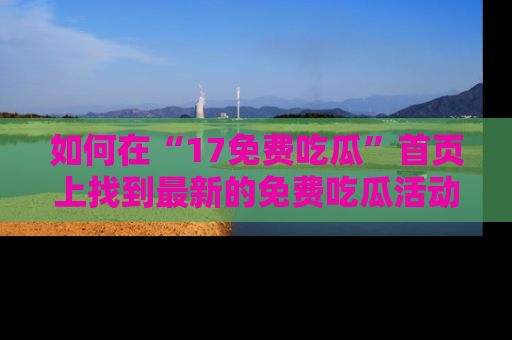 如何在“17免费吃瓜”首页上找到最新的免费吃瓜活动和动态