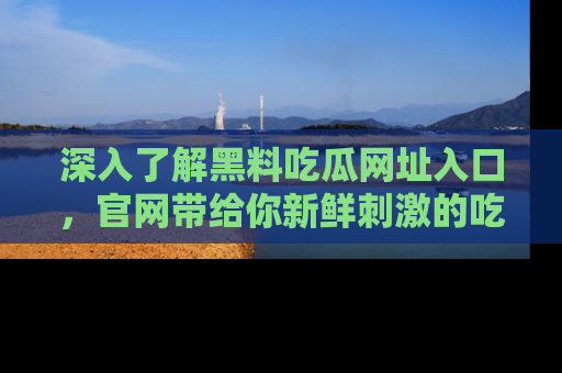 深入了解黑料吃瓜网址入口,官网带给你新鲜刺激的吃瓜体验!
