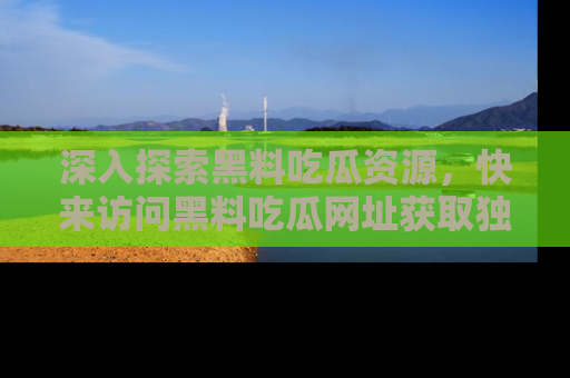 深入探索黑料吃瓜资源,快来访问黑料吃瓜网址获取独家内容!