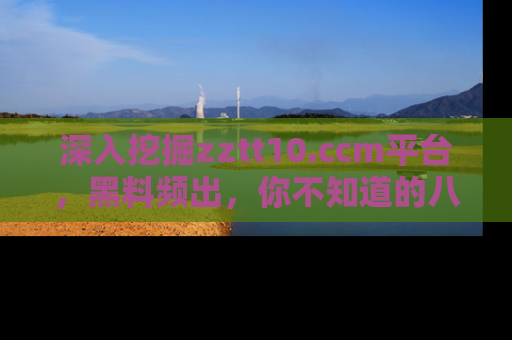深入挖掘zztt10.ccm平台,黑料频出,你不知道的八卦尽在其中!