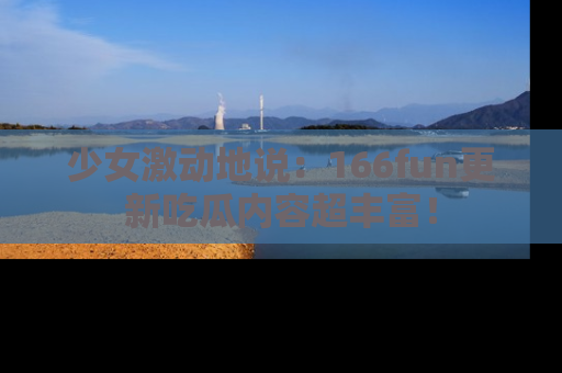 少女激动地说:166fun更新吃瓜内容超丰富!