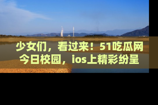 少女们,看过来!51吃瓜网今日校园,ios上精彩纷呈!