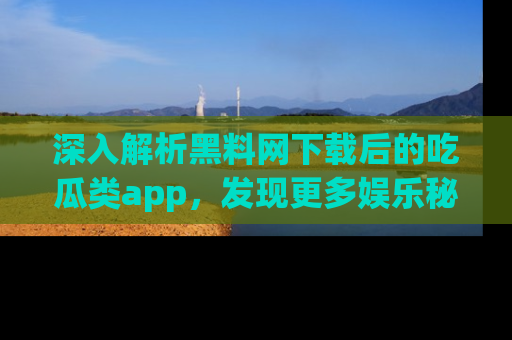 深入解析黑料网下载后的吃瓜类app,发现更多娱乐秘密