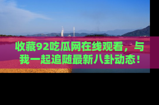 收藏92吃瓜网在线观看，与我一起追随最新八卦动态！
