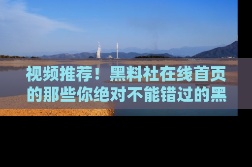视频推荐!黑料社在线首页的那些你绝对不能错过的黑料
