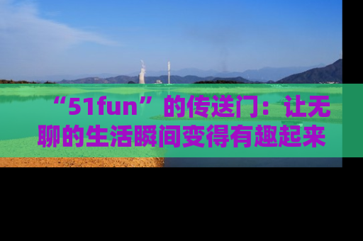 “51fun”的传送门：让无聊的生活瞬间变得有趣起来！