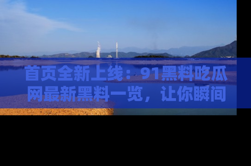 首页全新上线:91黑料吃瓜网最新黑料一览,让你瞬间掌握