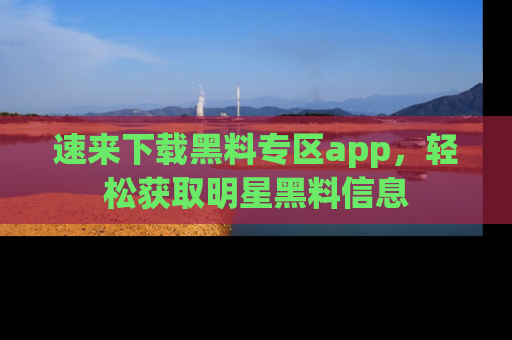 速来下载黑料专区app，轻松获取明星黑料信息