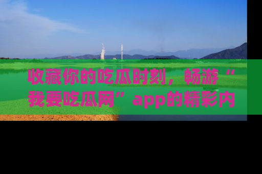 收藏你的吃瓜时刻,畅游“我要吃瓜网”app的精彩内容
