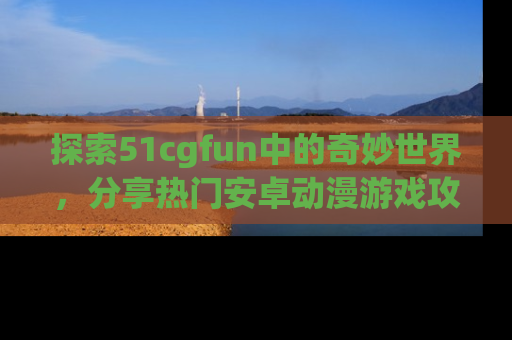 探索51cgfun中的奇妙世界,分享热门安卓动漫游戏攻略!