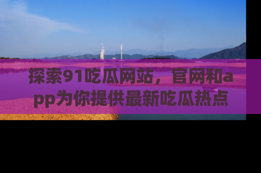 探索91吃瓜网站,官网和app为你提供最新吃瓜热点