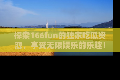 探索166fun的独家吃瓜资源，享受无限娱乐的乐趣！