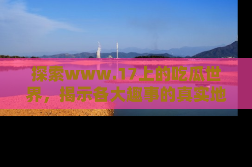 探索www.17上的吃瓜世界，揭示各大趣事的真实地址