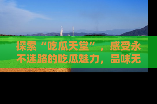 探索“吃瓜天堂”,感受永不迷路的吃瓜魅力,品味无尽的美食!