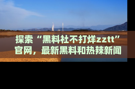 探索“黑料社不打烊zztt”官网,最新黑料和热辣新闻等你来发掘