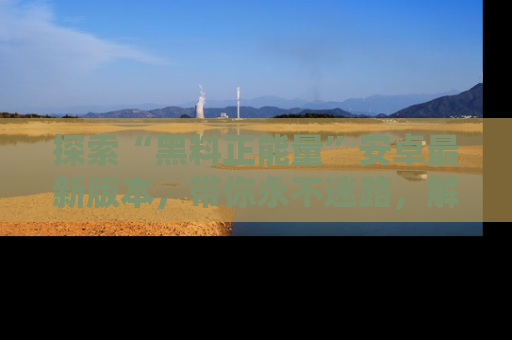 探索“黑料正能量”安卓最新版本，带你永不迷路，解锁无尽秘密！
