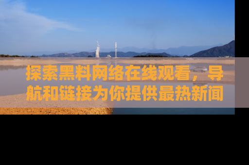 探索黑料网络在线观看，导航和链接为你提供最热新闻！