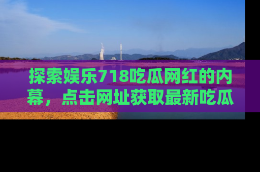 探索娱乐718吃瓜网红的内幕，点击网址获取最新吃瓜资讯。