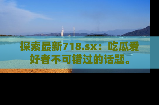 探索最新718.sx：吃瓜爱好者不可错过的话题。