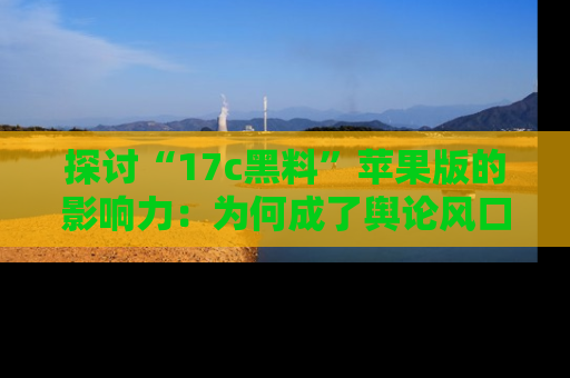 探讨“17c黑料”苹果版的影响力：为何成了舆论风口？