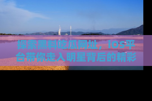 探索黑料吃瓜网址，iOS平台带你走入明星背后的精彩故事！