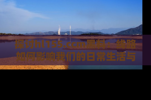 探讨hl155.ccm黑料：线路如何影响我们的日常生活与娱乐选择？