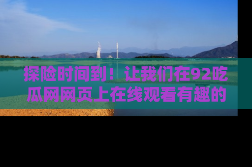 探险时间到！让我们在92吃瓜网网页上在线观看有趣的瓜，好奇的传送门等你来！