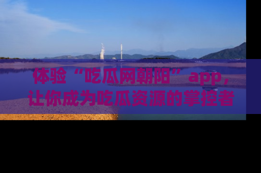 体验“吃瓜网朝阳”app，让你成为吃瓜资源的掌控者，独家资讯尽在掌握！