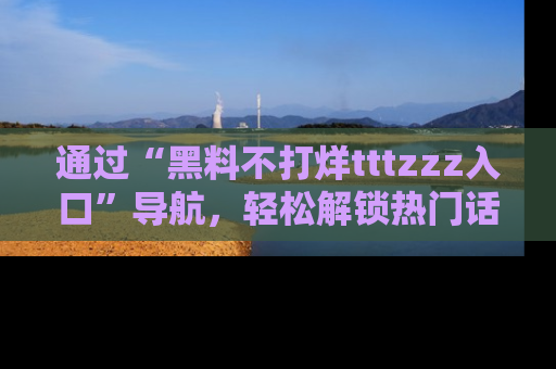 通过“黑料不打烊tttzzz入口”导航，轻松解锁热门话题及娱乐圈黑料内幕