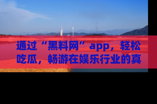 通过“黑料网”app，轻松吃瓜，畅游在娱乐行业的真实世界！