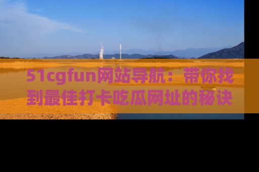 51cgfun网站导航：带你找到最佳打卡吃瓜网址的秘诀