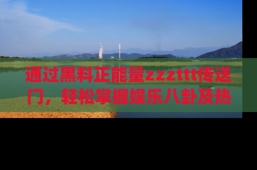 通过黑料正能量zzzttt传送门，轻松掌握娱乐八卦及热辣链接，不妨试试我们的app吧！