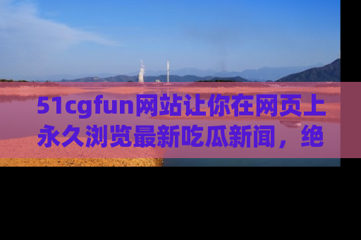 51cgfun网站让你在网页上永久浏览最新吃瓜新闻,绝不错过任何热点!