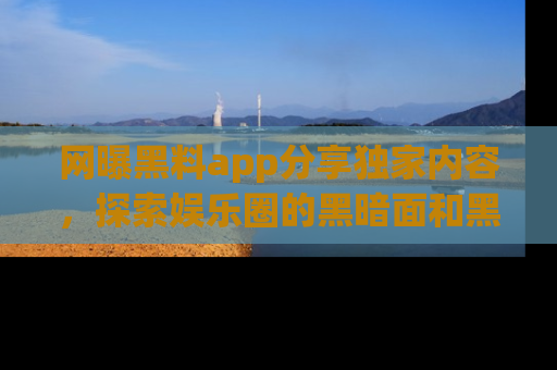网曝黑料app分享独家内容,探索娱乐圈的黑暗面和黑料